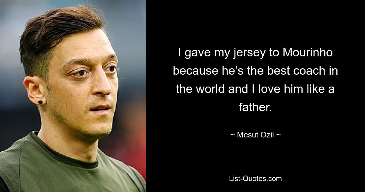 I gave my jersey to Mourinho because he’s the best coach in the world and I love him like a father. — © Mesut Ozil