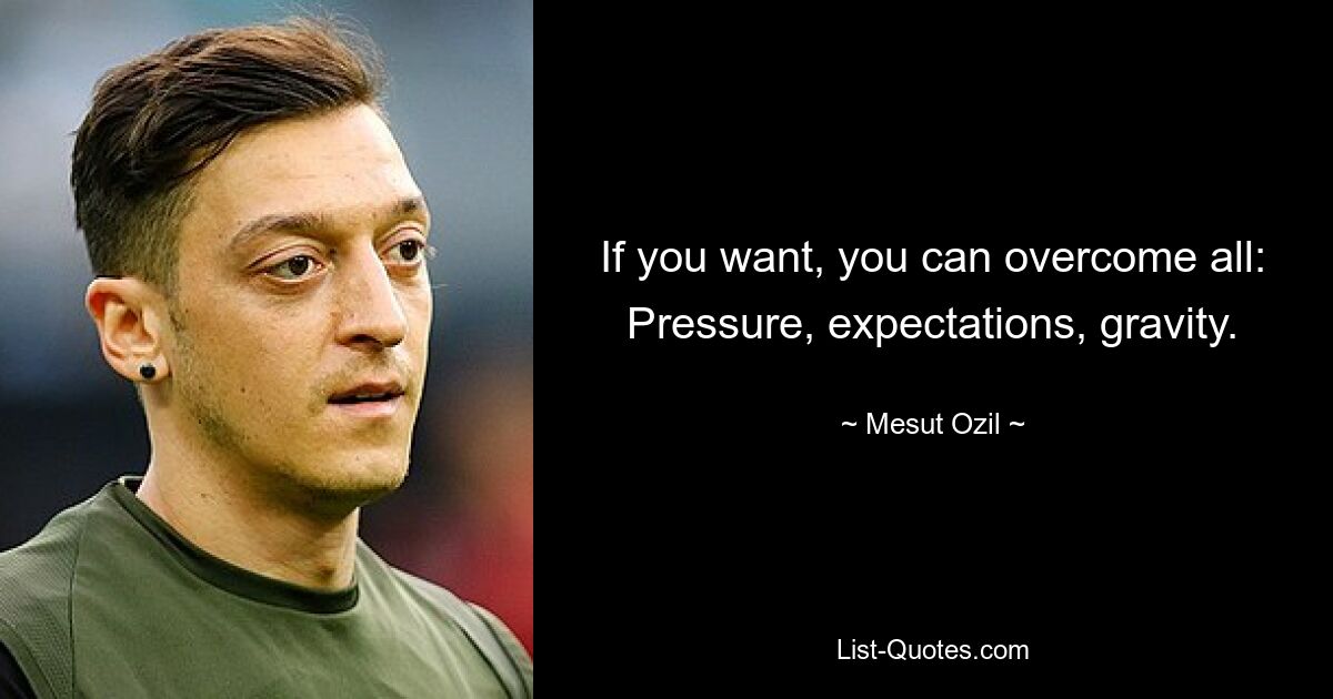 If you want, you can overcome all: Pressure, expectations, gravity. — © Mesut Ozil