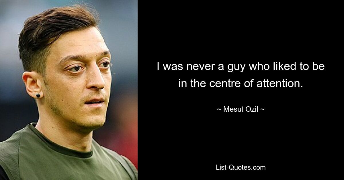 I was never a guy who liked to be in the centre of attention. — © Mesut Ozil