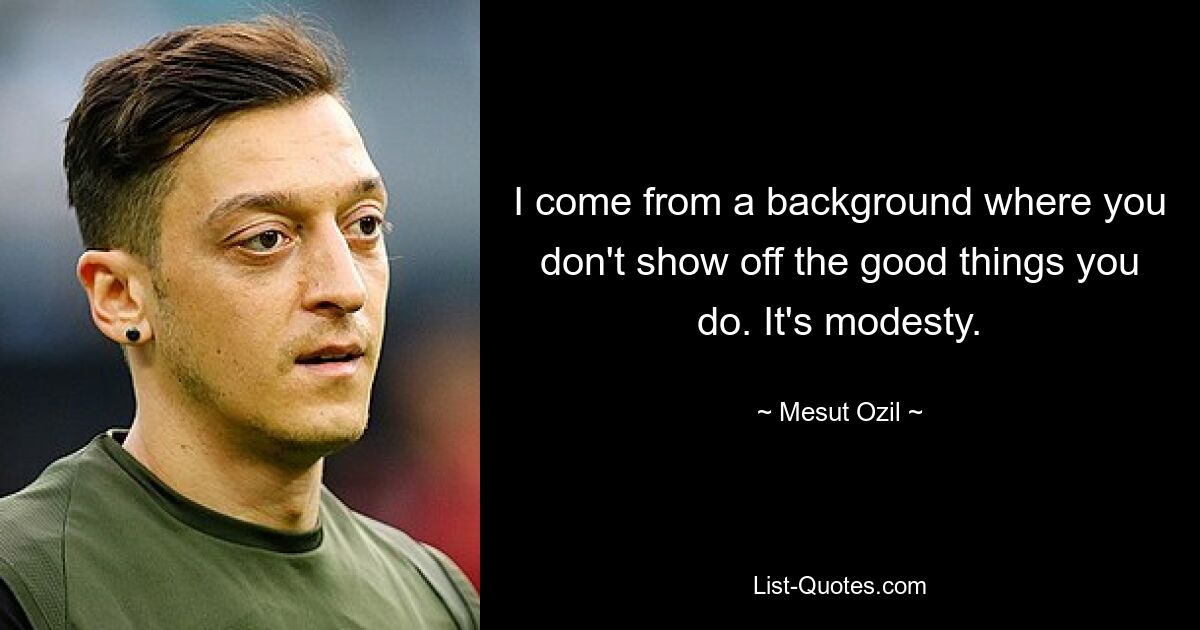 I come from a background where you don't show off the good things you do. It's modesty. — © Mesut Ozil