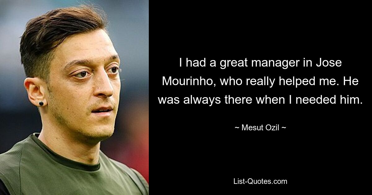 I had a great manager in Jose Mourinho, who really helped me. He was always there when I needed him. — © Mesut Ozil