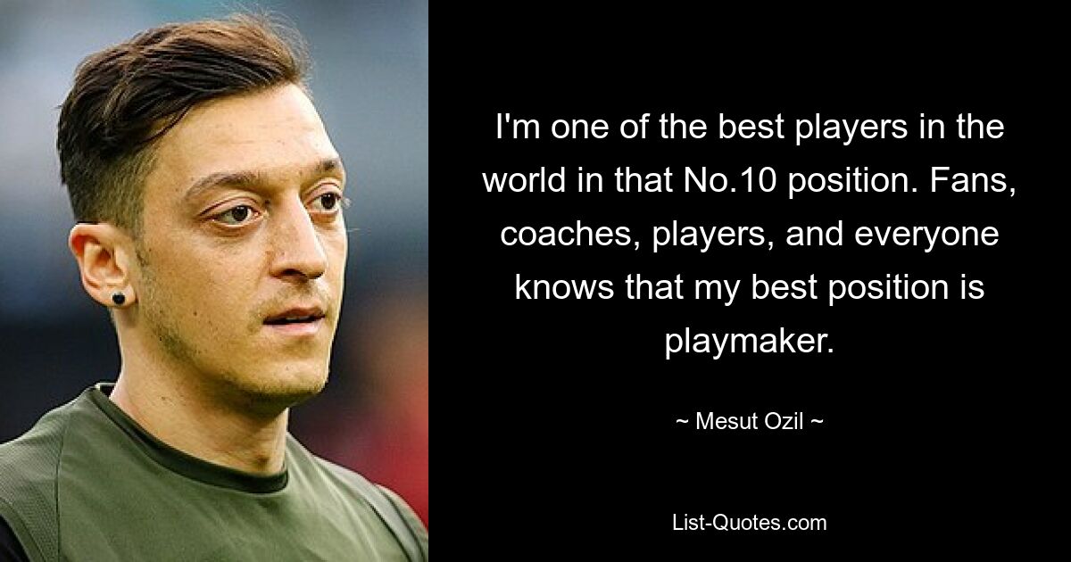 I'm one of the best players in the world in that No.10 position. Fans, coaches, players, and everyone knows that my best position is playmaker. — © Mesut Ozil