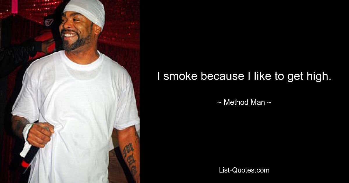 I smoke because I like to get high. — © Method Man