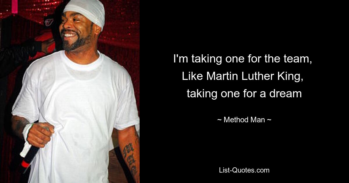 I'm taking one for the team, 
Like Martin Luther King, 
taking one for a dream — © Method Man