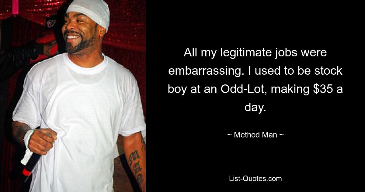 All my legitimate jobs were embarrassing. I used to be stock boy at an Odd-Lot, making $35 a day. — © Method Man