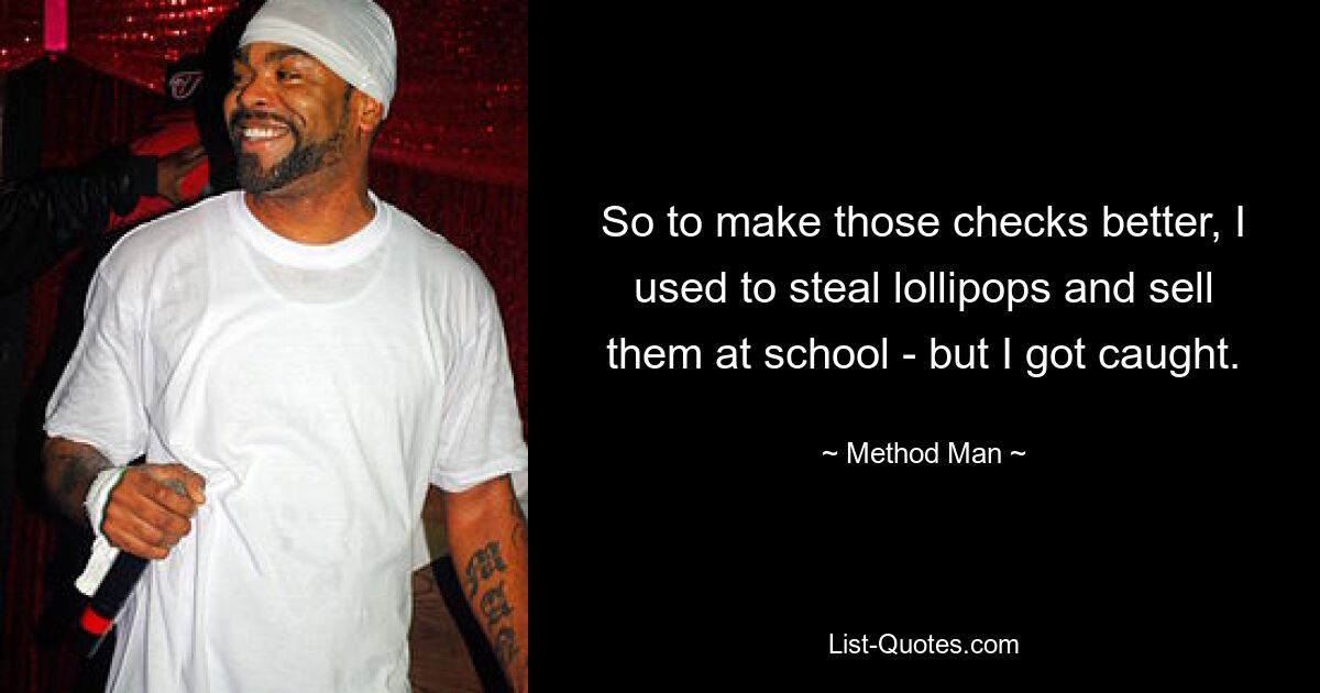 So to make those checks better, I used to steal lollipops and sell them at school - but I got caught. — © Method Man