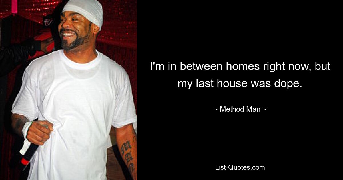 I'm in between homes right now, but my last house was dope. — © Method Man