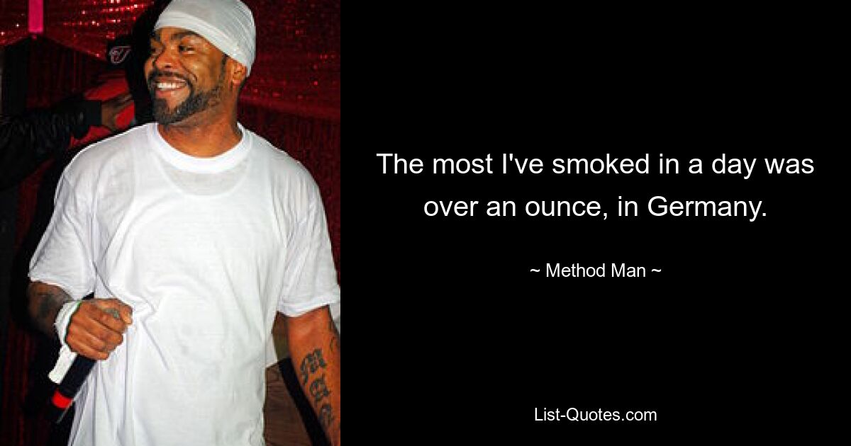 The most I've smoked in a day was over an ounce, in Germany. — © Method Man