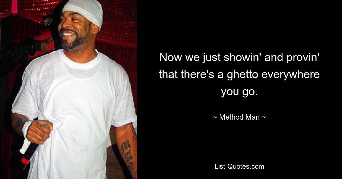 Now we just showin' and provin' that there's a ghetto everywhere you go. — © Method Man