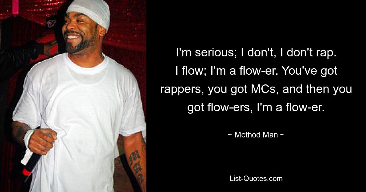 I'm serious; I don't, I don't rap. I flow; I'm a flow-er. You've got rappers, you got MCs, and then you got flow-ers, I'm a flow-er. — © Method Man