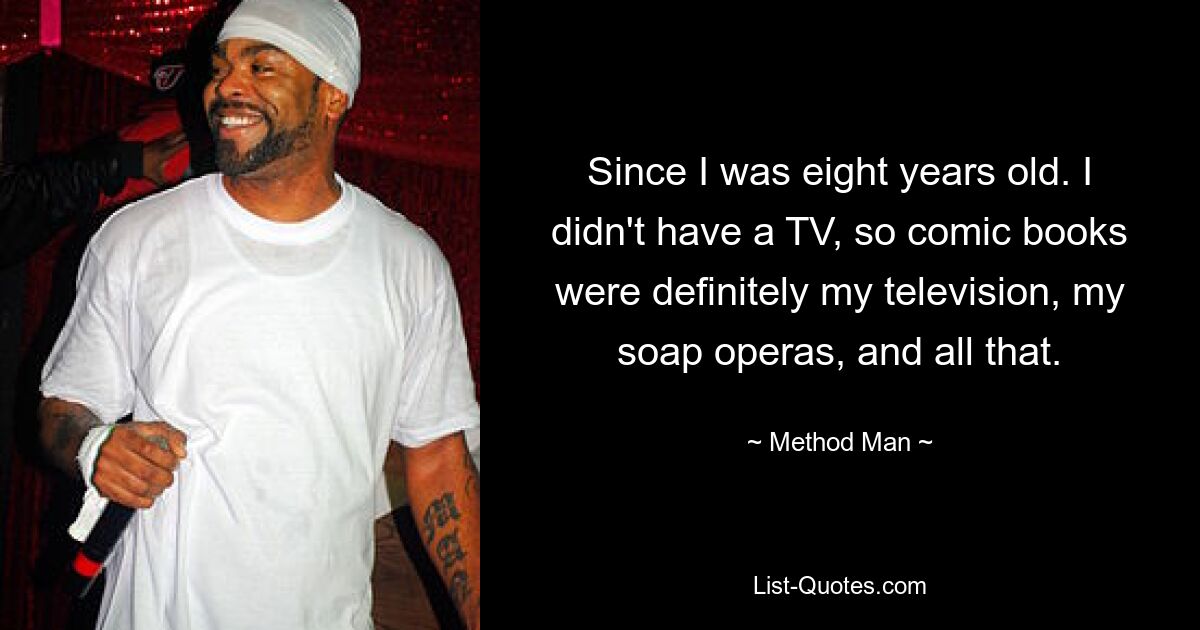 Since I was eight years old. I didn't have a TV, so comic books were definitely my television, my soap operas, and all that. — © Method Man