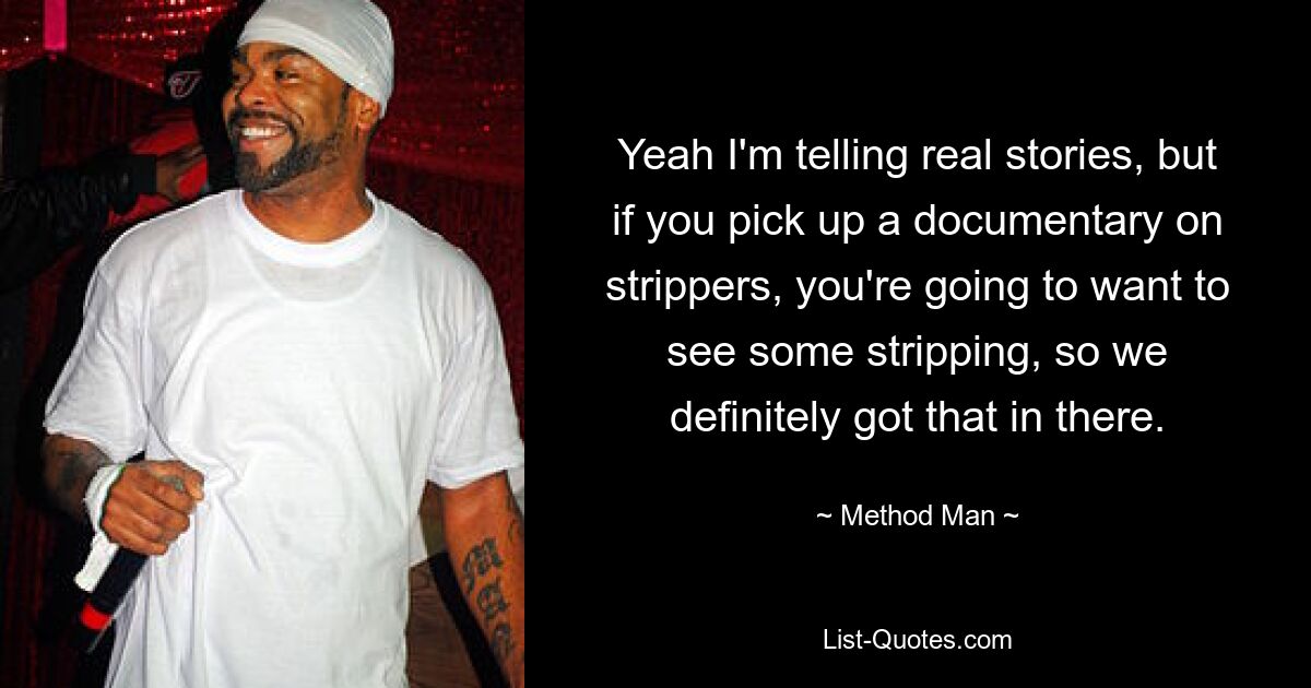 Yeah I'm telling real stories, but if you pick up a documentary on strippers, you're going to want to see some stripping, so we definitely got that in there. — © Method Man