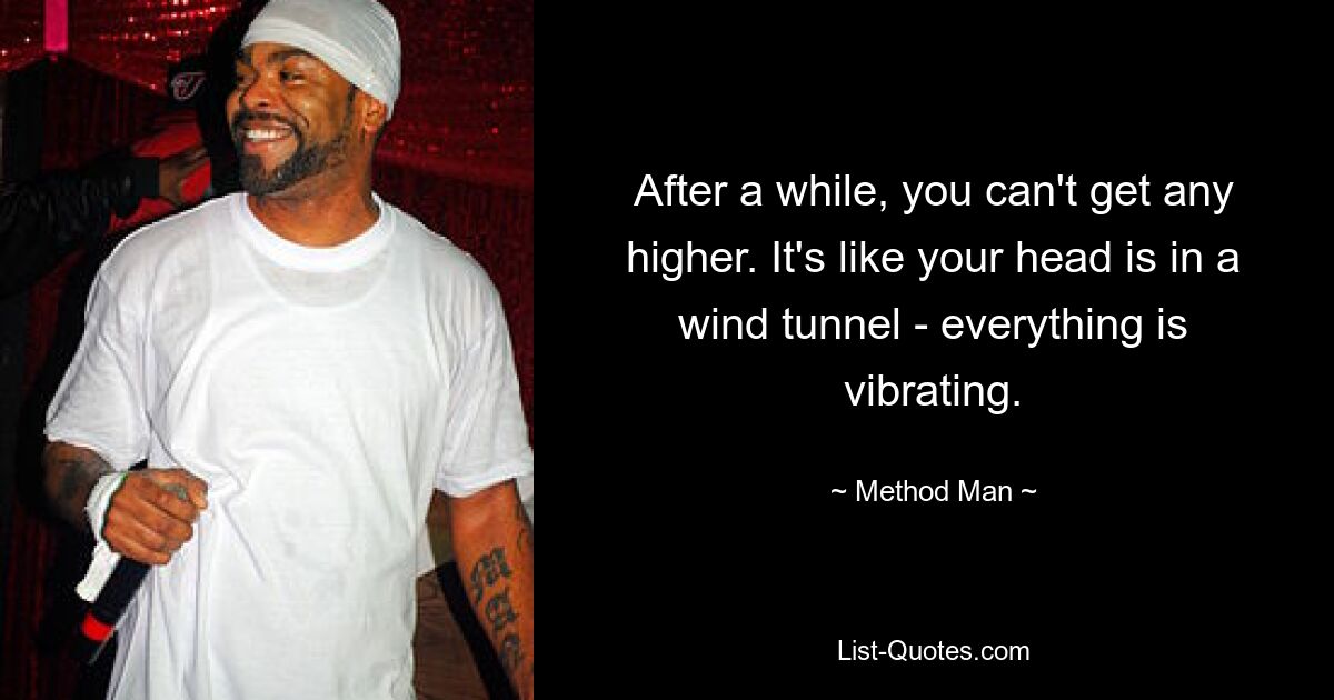 After a while, you can't get any higher. It's like your head is in a wind tunnel - everything is vibrating. — © Method Man