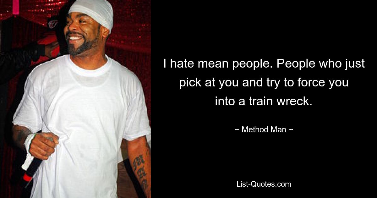 I hate mean people. People who just pick at you and try to force you into a train wreck. — © Method Man