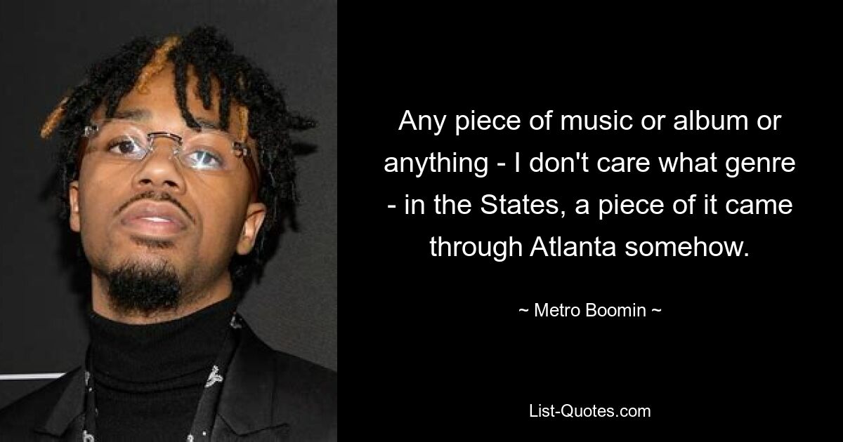 Any piece of music or album or anything - I don't care what genre - in the States, a piece of it came through Atlanta somehow. — © Metro Boomin