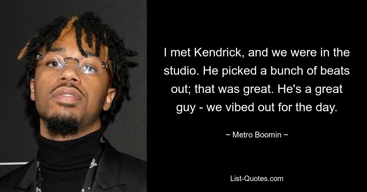 I met Kendrick, and we were in the studio. He picked a bunch of beats out; that was great. He's a great guy - we vibed out for the day. — © Metro Boomin