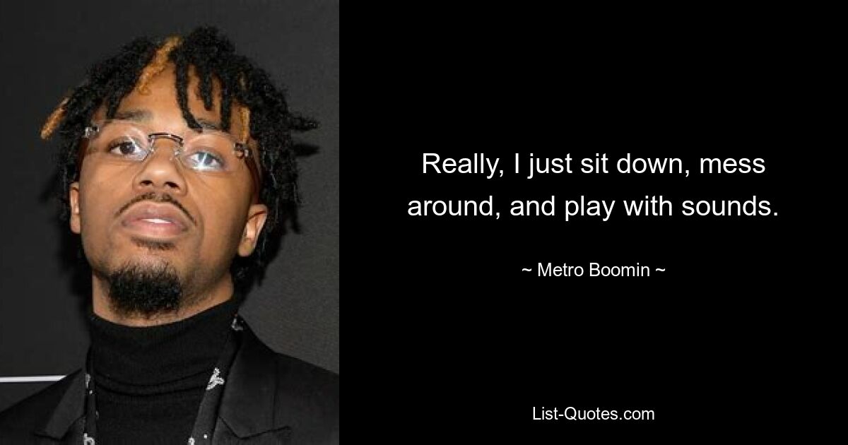 Really, I just sit down, mess around, and play with sounds. — © Metro Boomin