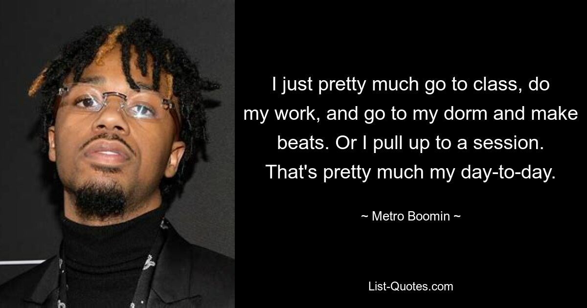 I just pretty much go to class, do my work, and go to my dorm and make beats. Or I pull up to a session. That's pretty much my day-to-day. — © Metro Boomin