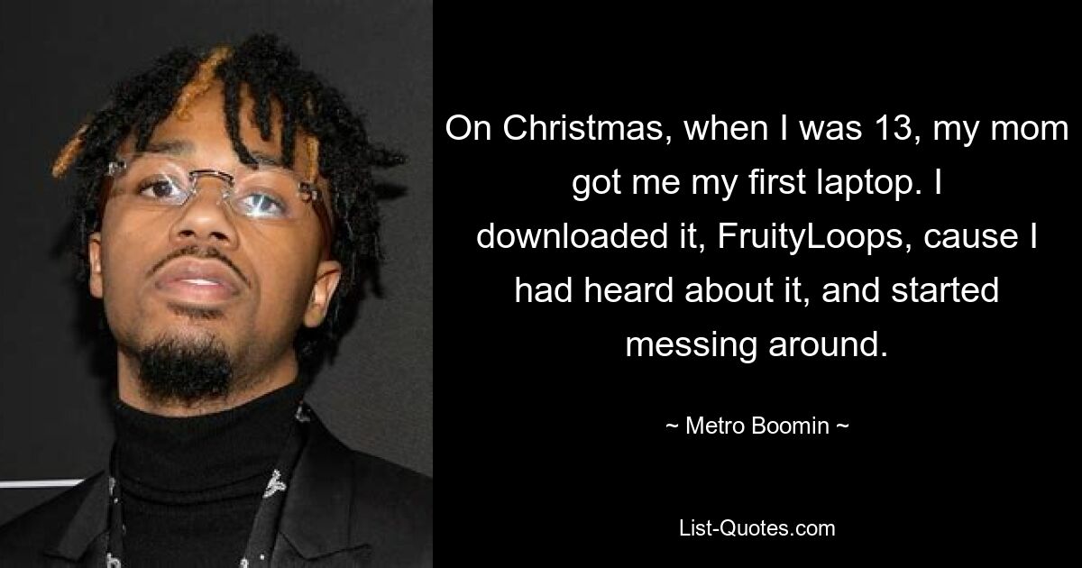 On Christmas, when I was 13, my mom got me my first laptop. I downloaded it, FruityLoops, cause I had heard about it, and started messing around. — © Metro Boomin