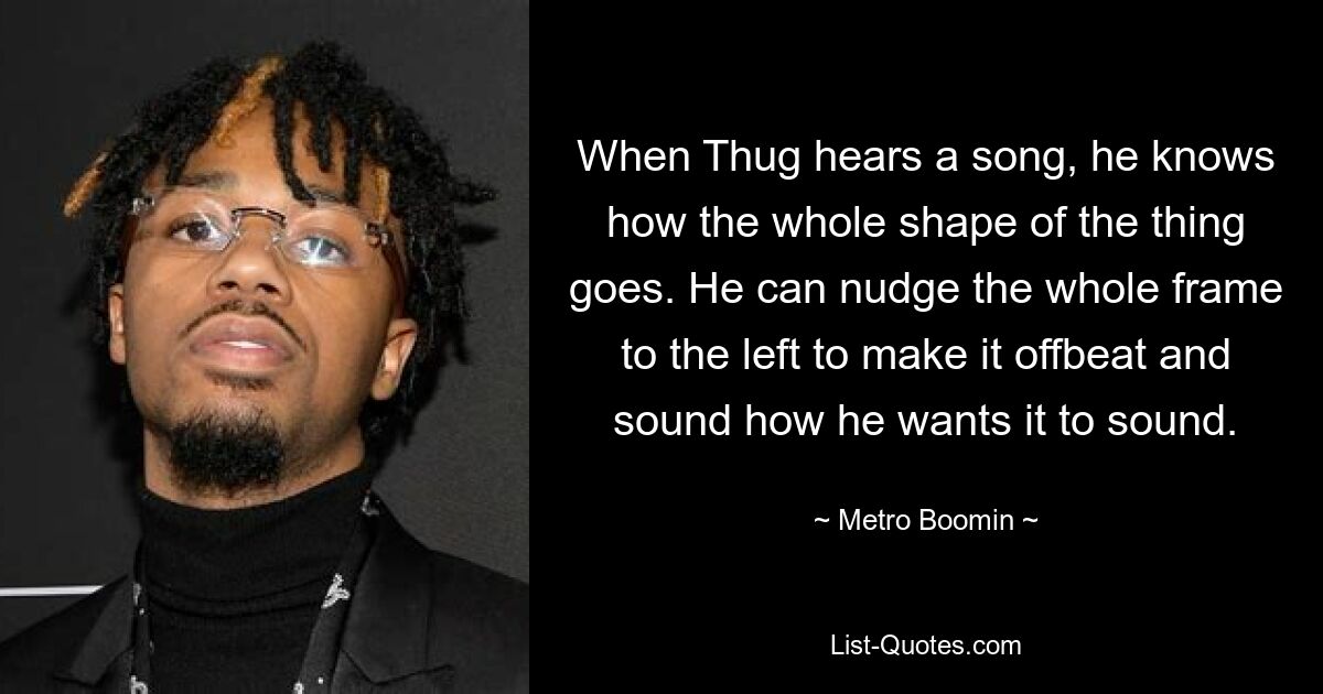 When Thug hears a song, he knows how the whole shape of the thing goes. He can nudge the whole frame to the left to make it offbeat and sound how he wants it to sound. — © Metro Boomin