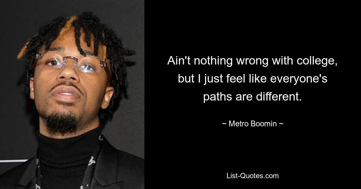 Ain't nothing wrong with college, but I just feel like everyone's paths are different. — © Metro Boomin