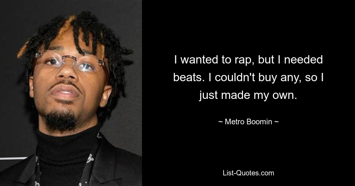 I wanted to rap, but I needed beats. I couldn't buy any, so I just made my own. — © Metro Boomin