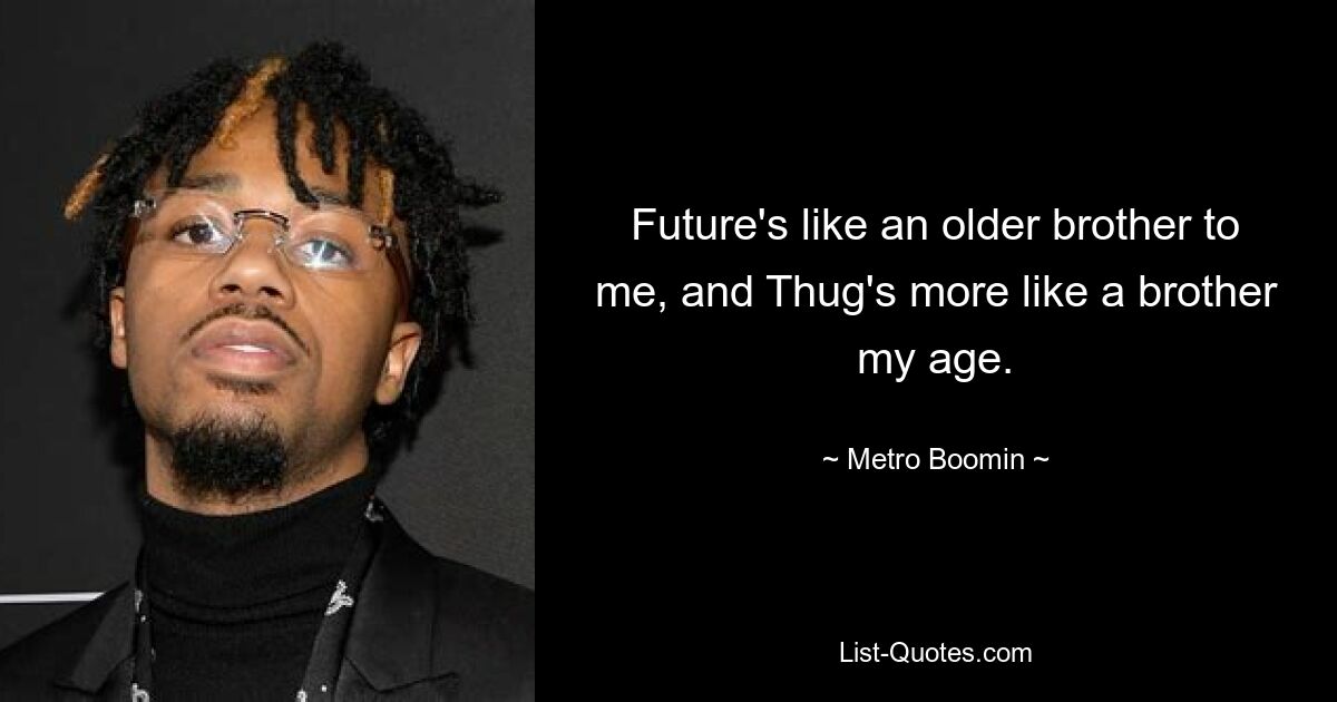 Future's like an older brother to me, and Thug's more like a brother my age. — © Metro Boomin