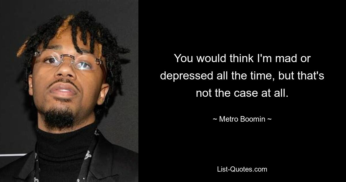 You would think I'm mad or depressed all the time, but that's not the case at all. — © Metro Boomin