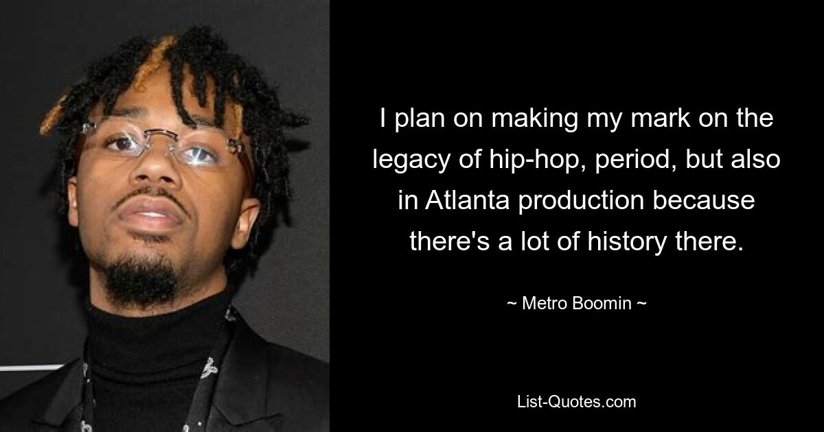 I plan on making my mark on the legacy of hip-hop, period, but also in Atlanta production because there's a lot of history there. — © Metro Boomin