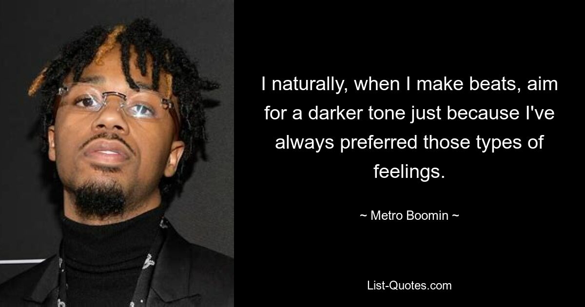 I naturally, when I make beats, aim for a darker tone just because I've always preferred those types of feelings. — © Metro Boomin