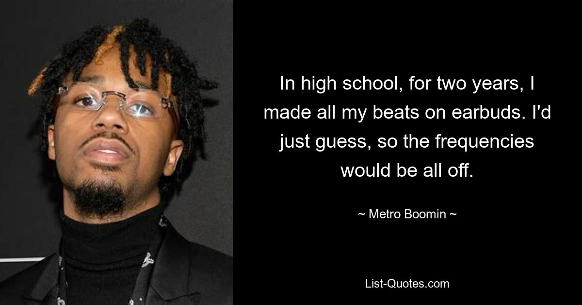 In high school, for two years, I made all my beats on earbuds. I'd just guess, so the frequencies would be all off. — © Metro Boomin