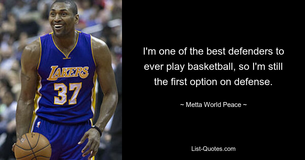 I'm one of the best defenders to ever play basketball, so I'm still the first option on defense. — © Metta World Peace