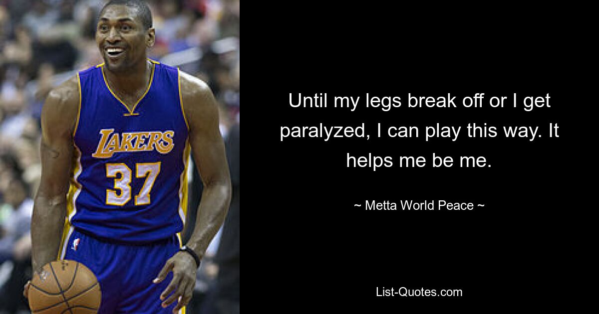 Until my legs break off or I get paralyzed, I can play this way. It helps me be me. — © Metta World Peace