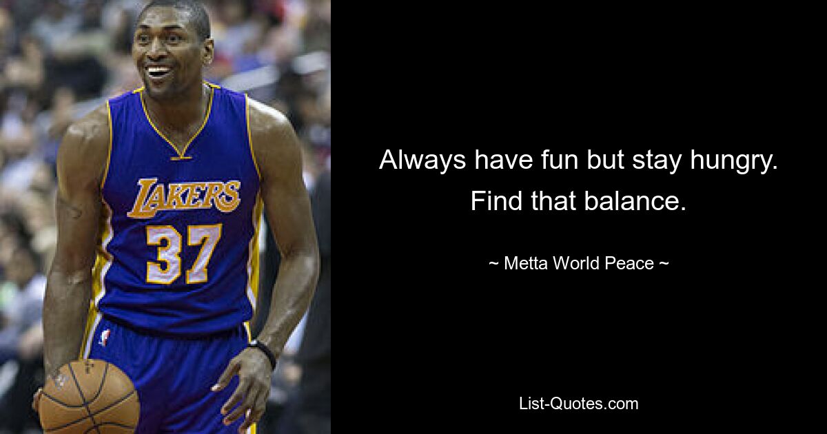 Always have fun but stay hungry. Find that balance. — © Metta World Peace