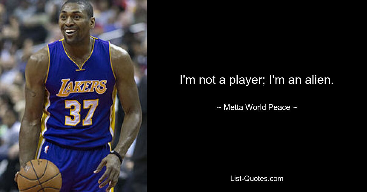 I'm not a player; I'm an alien. — © Metta World Peace