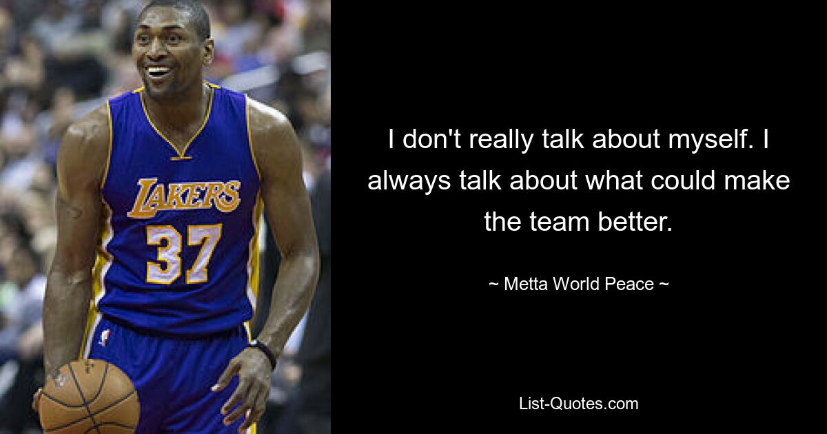 I don't really talk about myself. I always talk about what could make the team better. — © Metta World Peace