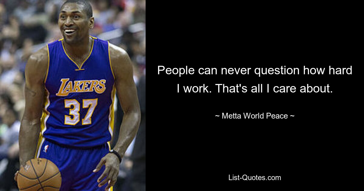 People can never question how hard I work. That's all I care about. — © Metta World Peace