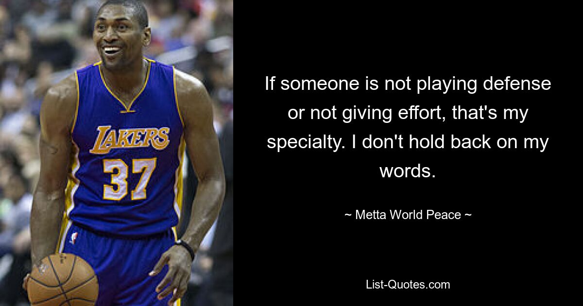 If someone is not playing defense or not giving effort, that's my specialty. I don't hold back on my words. — © Metta World Peace