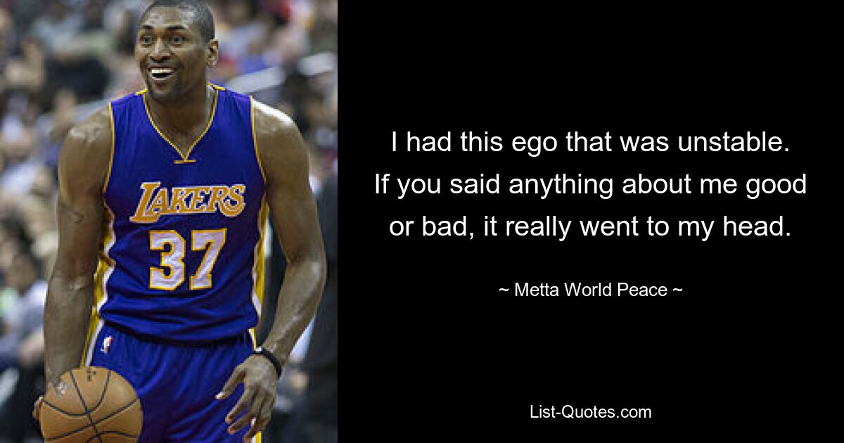 I had this ego that was unstable. If you said anything about me good or bad, it really went to my head. — © Metta World Peace