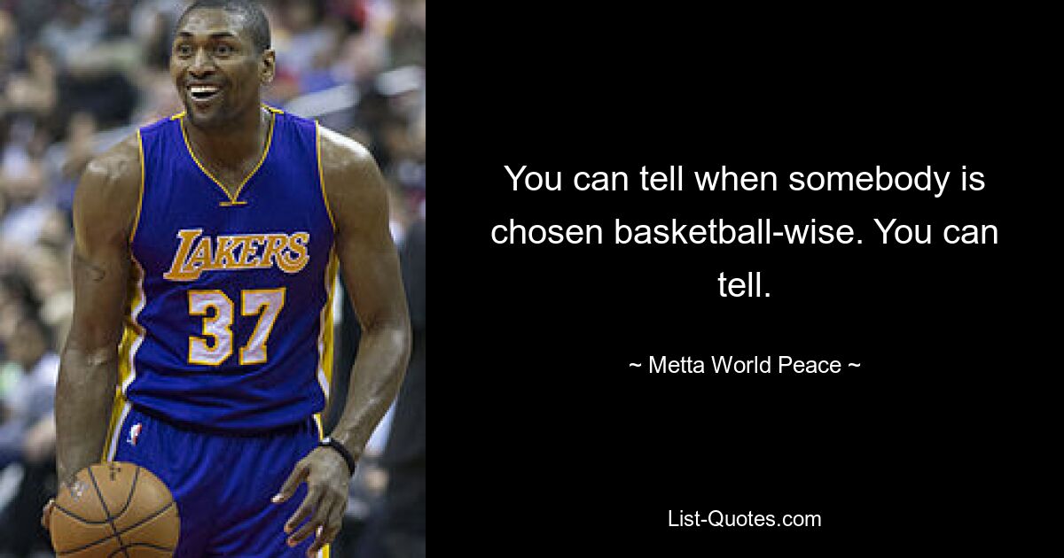 You can tell when somebody is chosen basketball-wise. You can tell. — © Metta World Peace