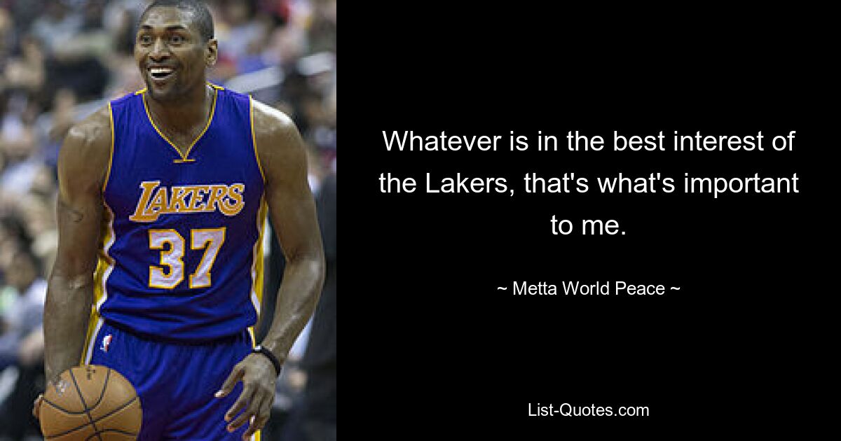 Whatever is in the best interest of the Lakers, that's what's important to me. — © Metta World Peace