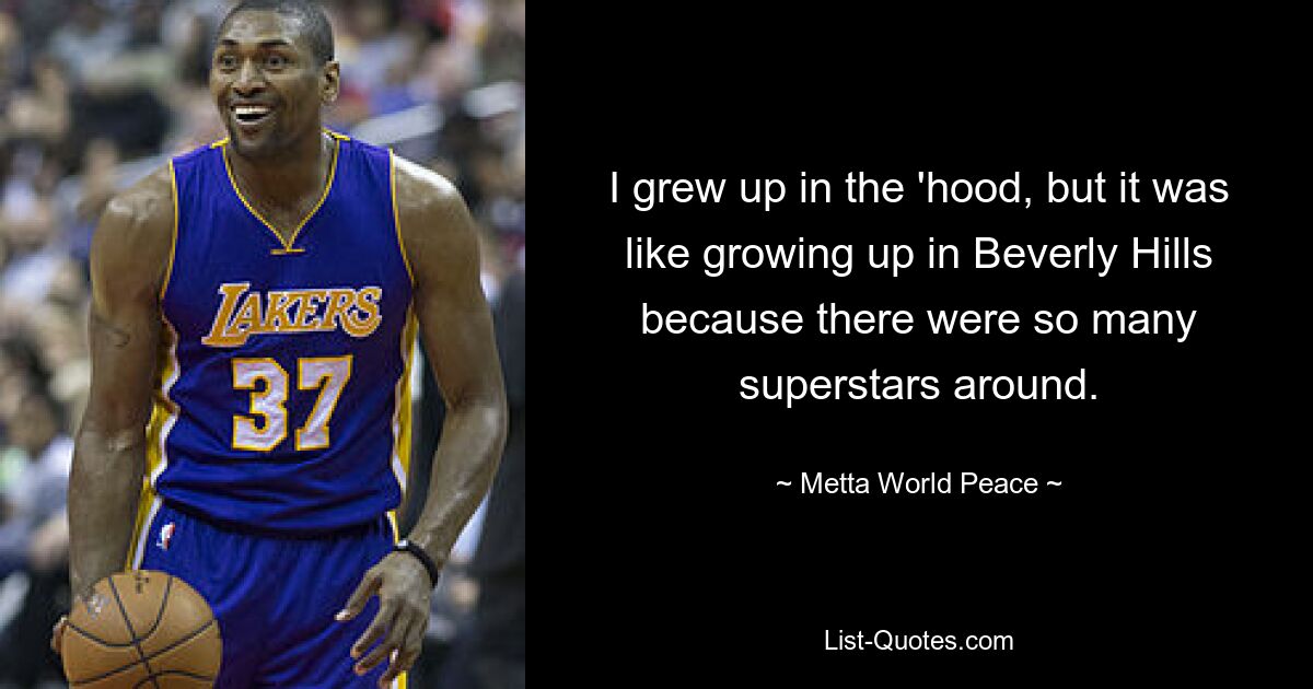 I grew up in the 'hood, but it was like growing up in Beverly Hills because there were so many superstars around. — © Metta World Peace