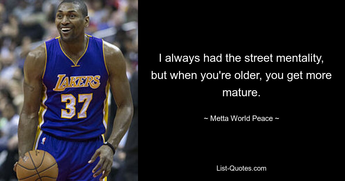 I always had the street mentality, but when you're older, you get more mature. — © Metta World Peace