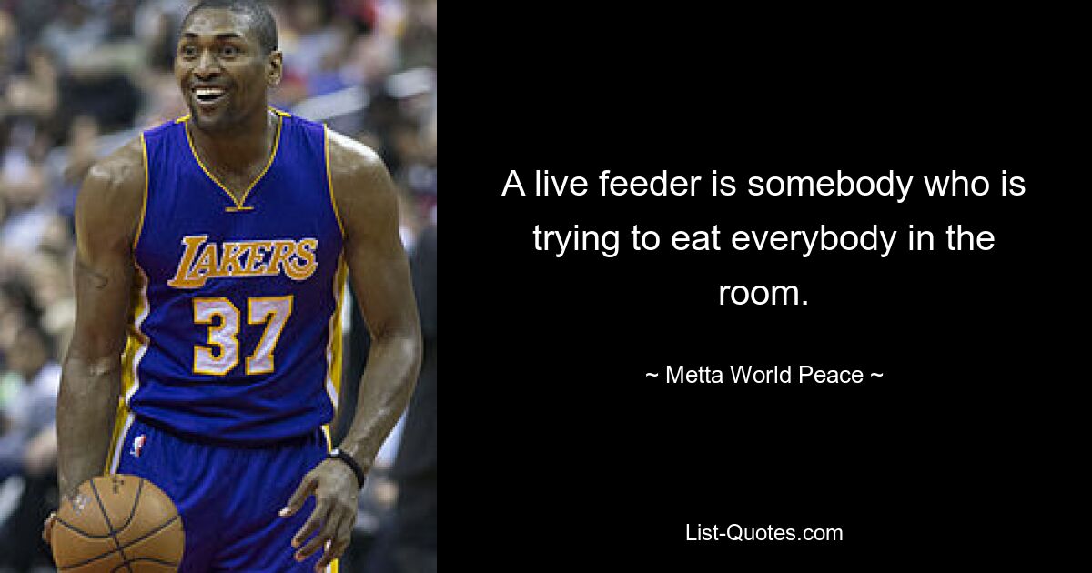 A live feeder is somebody who is trying to eat everybody in the room. — © Metta World Peace