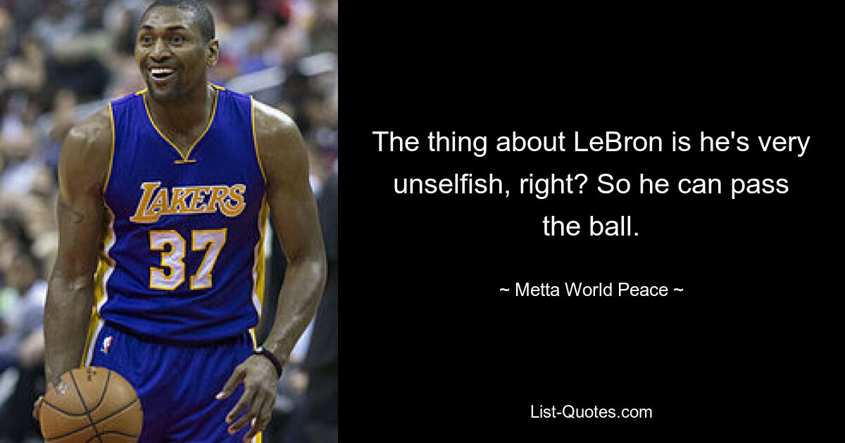 The thing about LeBron is he's very unselfish, right? So he can pass the ball. — © Metta World Peace