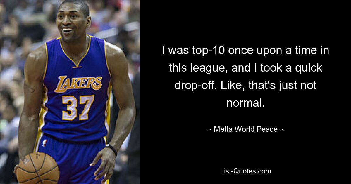 I was top-10 once upon a time in this league, and I took a quick drop-off. Like, that's just not normal. — © Metta World Peace