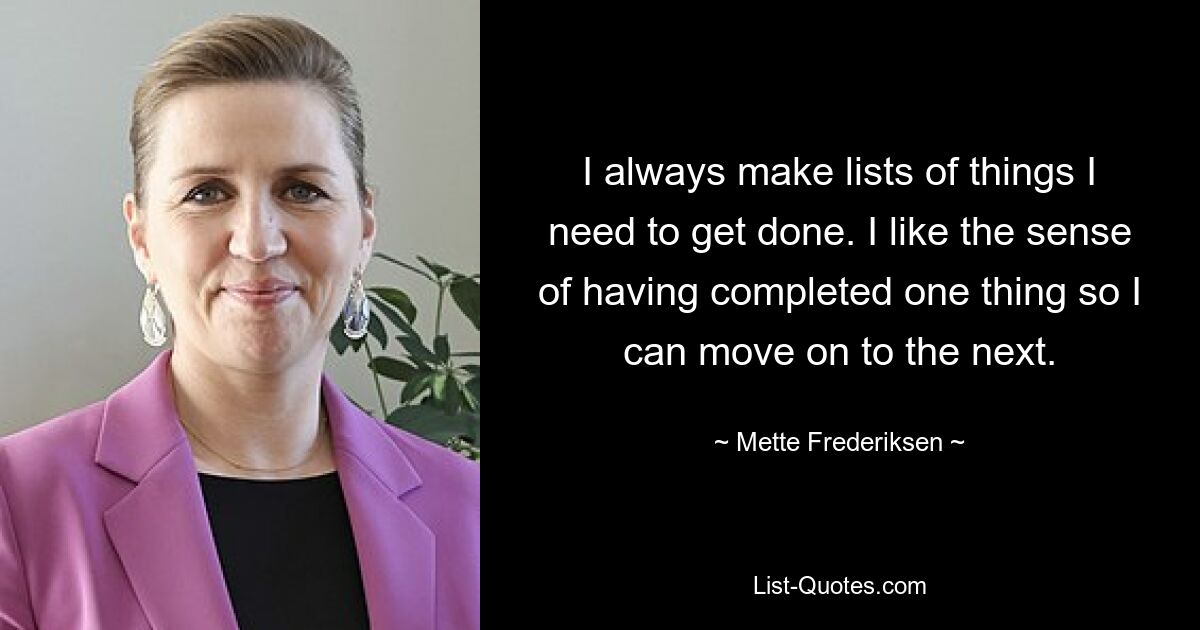 I always make lists of things I need to get done. I like the sense of having completed one thing so I can move on to the next. — © Mette Frederiksen