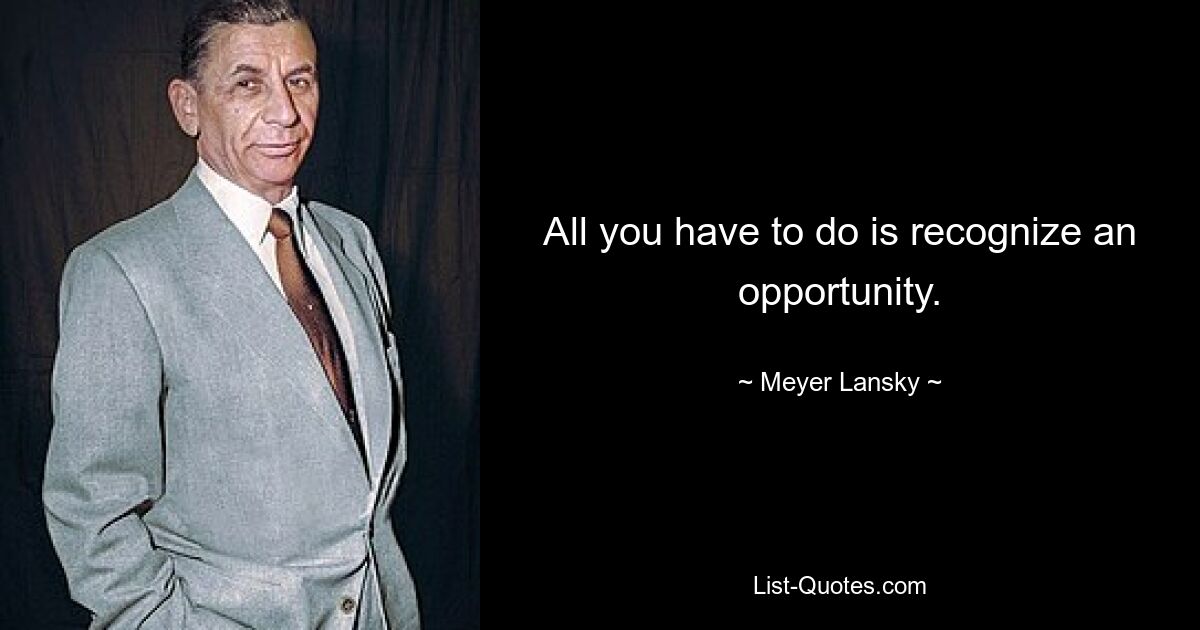 All you have to do is recognize an opportunity. — © Meyer Lansky