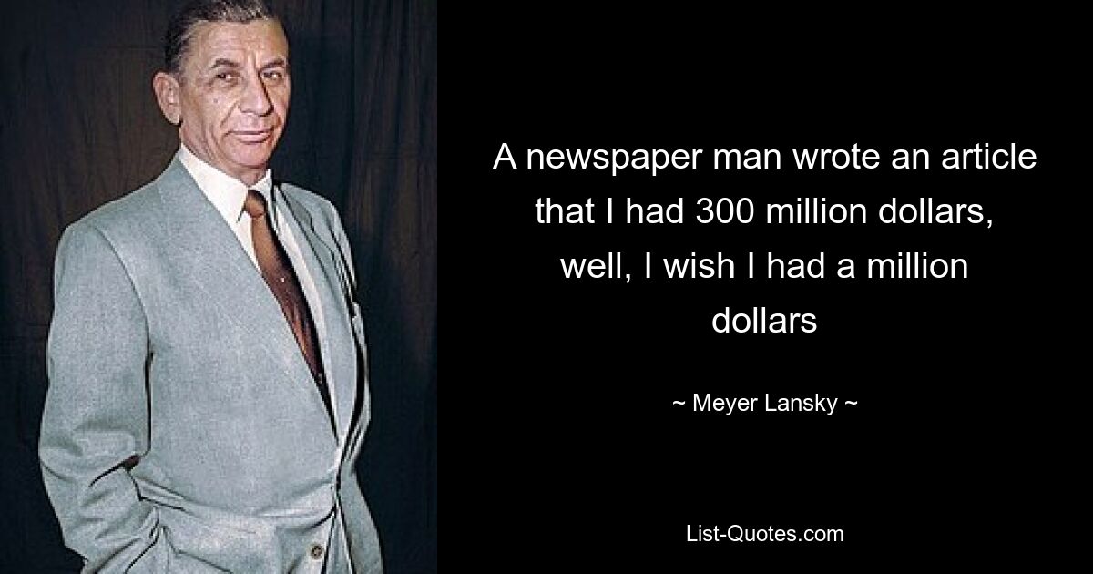 A newspaper man wrote an article that I had 300 million dollars, well, I wish I had a million dollars — © Meyer Lansky