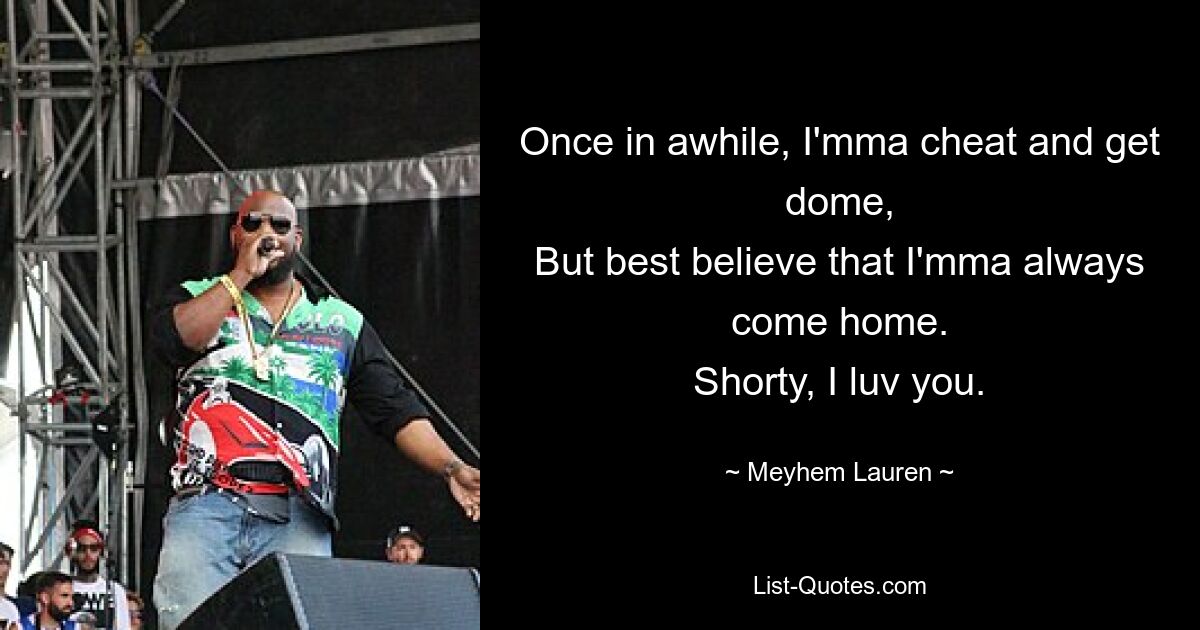 Once in awhile, I'mma cheat and get dome,
But best believe that I'mma always come home.
Shorty, I luv you. — © Meyhem Lauren